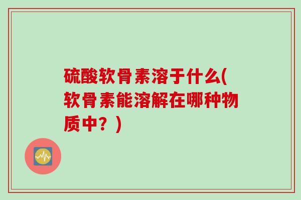 硫酸软骨素溶于什么(软骨素能溶解在哪种物质中？)