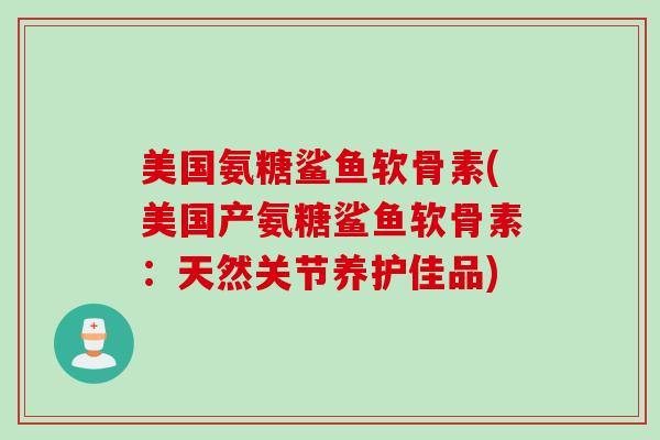 美国氨糖鲨鱼软骨素(美国产氨糖鲨鱼软骨素：天然关节养护佳品)