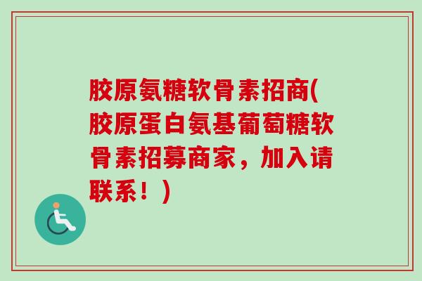 胶原氨糖软骨素招商(胶原蛋白氨基葡萄糖软骨素招募商家，加入请联系！)