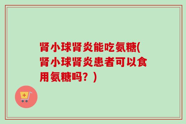 肾小球肾炎能吃氨糖(肾小球肾炎患者可以食用氨糖吗？)