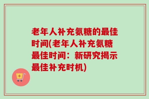 老年人补充氨糖的最佳时间(老年人补充氨糖最佳时间：新研究揭示最佳补充时机)