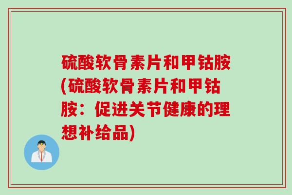 硫酸软骨素片和甲钴胺(硫酸软骨素片和甲钴胺：促进关节健康的理想补给品)