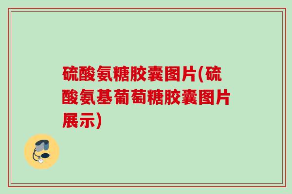 硫酸氨糖胶囊图片(硫酸氨基葡萄糖胶囊图片展示)