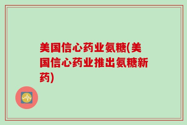 美国信心药业氨糖(美国信心药业推出氨糖新药)