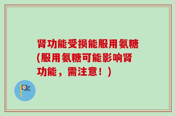 肾功能受损能服用氨糖(服用氨糖可能影响肾功能，需注意！)
