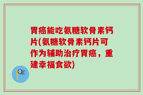 胃癌能吃氨糖软骨素钙片(氨糖软骨素钙片可作为辅助治疗胃癌，重建幸福食欲)