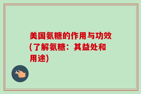 美国氨糖的作用与功效(了解氨糖：其益处和用途)