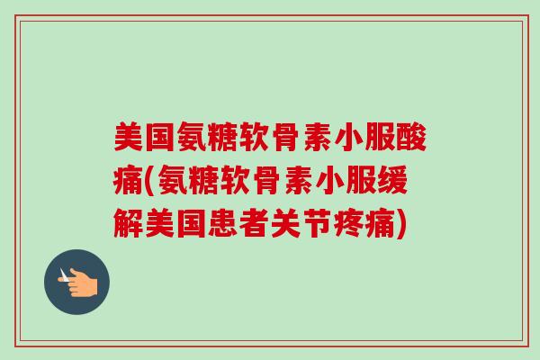 美国氨糖软骨素小服酸痛(氨糖软骨素小服缓解美国患者关节疼痛)