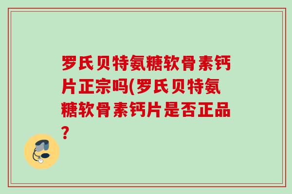 罗氏贝特氨糖软骨素钙片正宗吗(罗氏贝特氨糖软骨素钙片是否正品？
