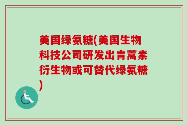 美国绿氨糖(美国生物科技公司研发出青蒿素衍生物或可替代绿氨糖)