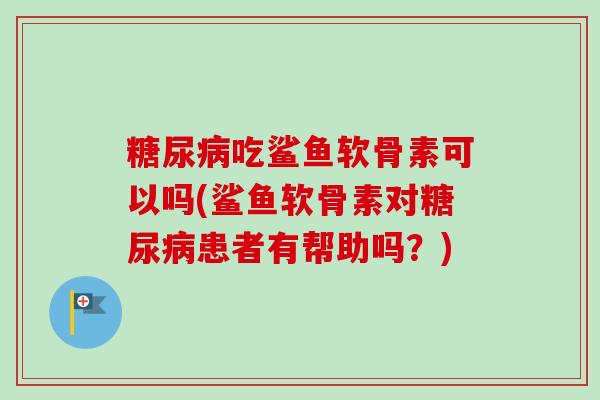 糖尿病吃鲨鱼软骨素可以吗(鲨鱼软骨素对糖尿病患者有帮助吗？)