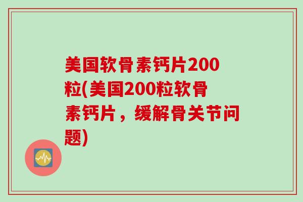 美国软骨素钙片200粒(美国200粒软骨素钙片，缓解骨关节问题)