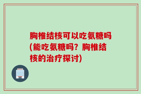 胸椎结核可以吃氨糖吗(能吃氨糖吗？胸椎结核的治疗探讨)