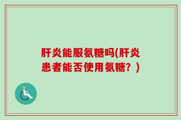 肝炎能服氨糖吗(肝炎患者能否使用氨糖？)