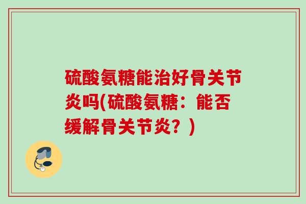硫酸氨糖能治好骨关节炎吗(硫酸氨糖：能否缓解骨关节炎？)