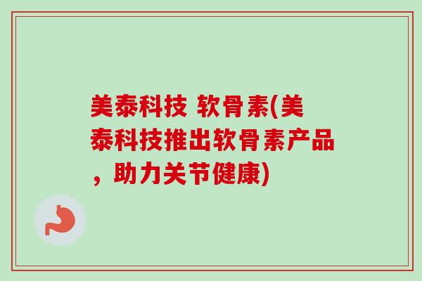 美泰科技 软骨素(美泰科技推出软骨素产品，助力关节健康)