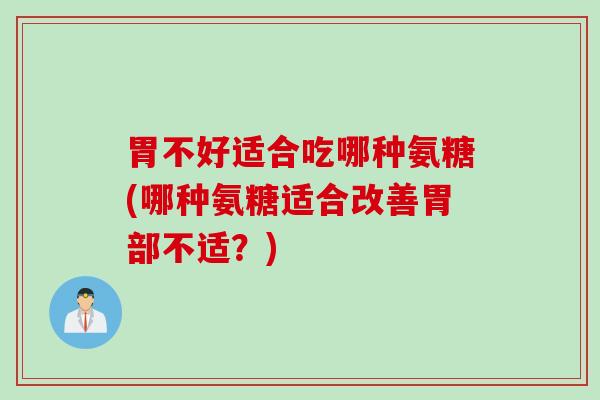胃不好适合吃哪种氨糖(哪种氨糖适合改善胃部不适？)