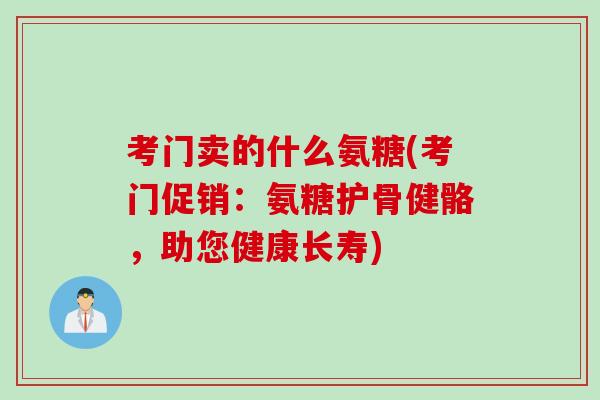 考门卖的什么氨糖(考门促销：氨糖护骨健骼，助您健康长寿)