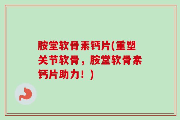 胺堂软骨素钙片(重塑关节软骨，胺堂软骨素钙片助力！)