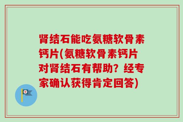肾结石能吃氨糖软骨素钙片(氨糖软骨素钙片对肾结石有帮助？经专家确认获得肯定回答)