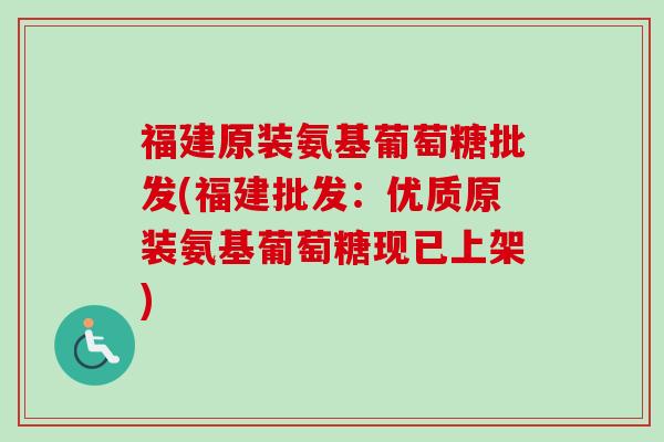 福建原装氨基葡萄糖批发(福建批发：优质原装氨基葡萄糖现已上架)