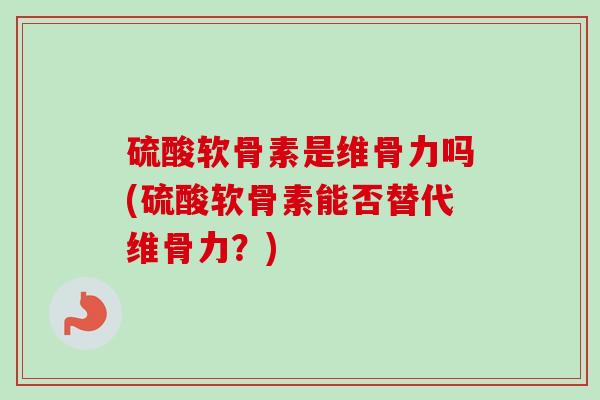 硫酸软骨素是维骨力吗(硫酸软骨素能否替代维骨力？)