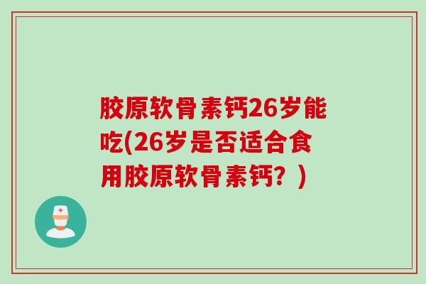 胶原软骨素钙26岁能吃(26岁是否适合食用胶原软骨素钙？)