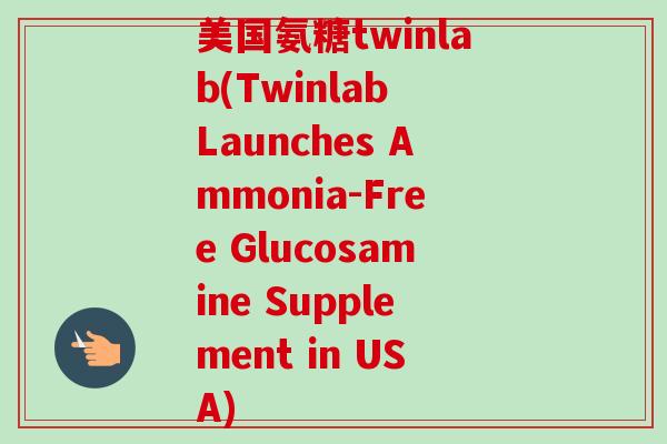 美国氨糖twinlab(Twinlab Launches Ammonia-Free Glucosamine Supplement in USA)