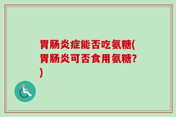 胃肠炎症能否吃氨糖(胃肠炎可否食用氨糖？)