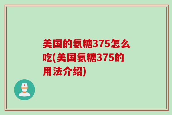 美国的氨糖375怎么吃(美国氨糖375的用法介绍)