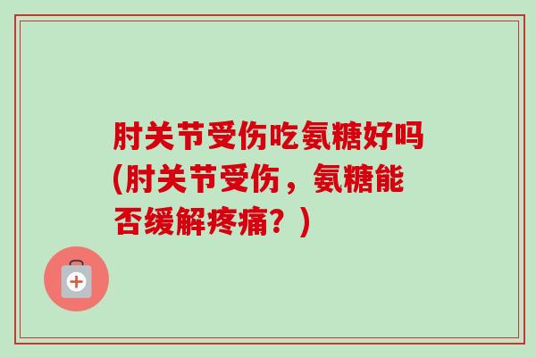 肘关节受伤吃氨糖好吗(肘关节受伤,氨糖能否缓解?) 肘关节受伤吃氨糖好吗(肘关节受伤,氨糖能否缓解?)