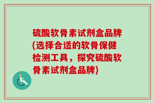硫酸软骨素试剂盒品牌(选择合适的软骨保健检测工具，探究硫酸软骨素试剂盒品牌)