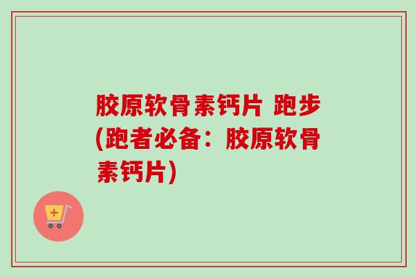 胶原软骨素钙片 跑步(跑者必备：胶原软骨素钙片)
