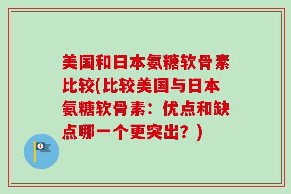 美国和日本氨糖软骨素比较(比较美国与日本氨糖软骨素：优点和缺点哪一个更突出？)