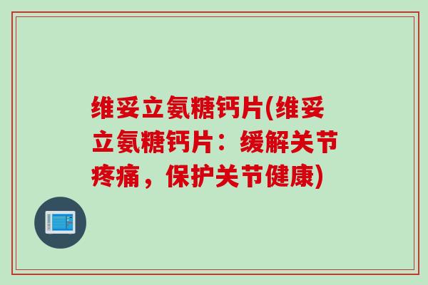 维妥立氨糖钙片(维妥立氨糖钙片：缓解关节疼痛，保护关节健康)