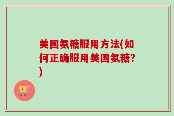 美国氨糖服用方法(如何正确服用美国氨糖？)