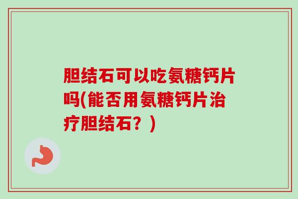 胆结石可以吃氨糖钙片吗(能否用氨糖钙片治疗胆结石？)