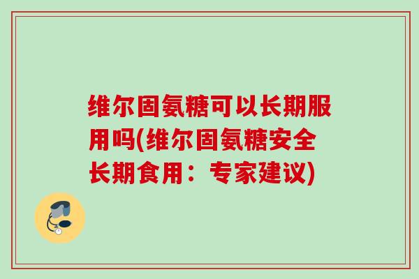 维尔固氨糖可以长期服用吗(维尔固氨糖安全长期食用：专家建议)