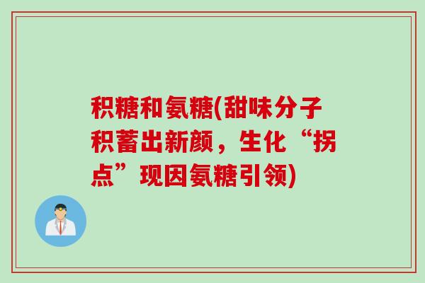 积糖和氨糖(甜味分子积蓄出新颜，生化“拐点”现因氨糖引领)