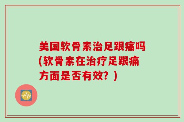 美国软骨素治足跟痛吗(软骨素在治疗足跟痛方面是否有效？)