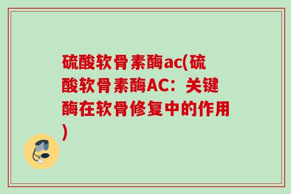 硫酸软骨素酶ac(硫酸软骨素酶AC：关键酶在软骨修复中的作用)