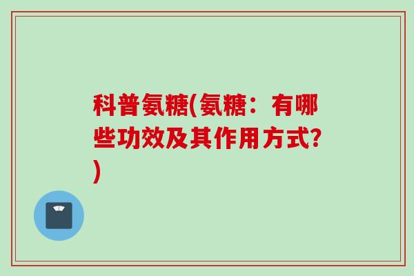 科普氨糖(氨糖：有哪些功效及其作用方式？)