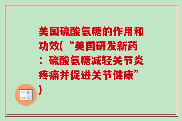 美国硫酸氨糖的作用和功效(“美国研发新药:硫酸氨糖减轻并促进关节健康”) 美国硫酸氨糖的作用和功效(“美国研发新药:硫酸氨糖减轻并促进关节健康”)