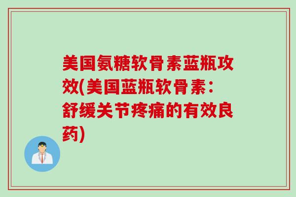 美国氨糖软骨素蓝瓶攻效(美国蓝瓶软骨素:舒缓关节的有效良药) 美国氨糖软骨素蓝瓶攻效(美国蓝瓶软骨素:舒缓关节的有效良药)