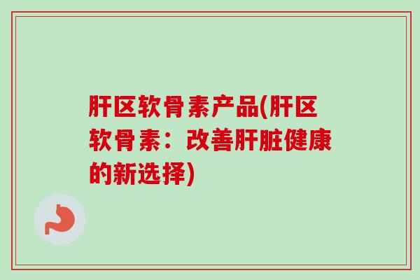区软骨素产品(区软骨素:改善健康的新选择) 区软骨素产品(区软骨素:改善健康的新选择)