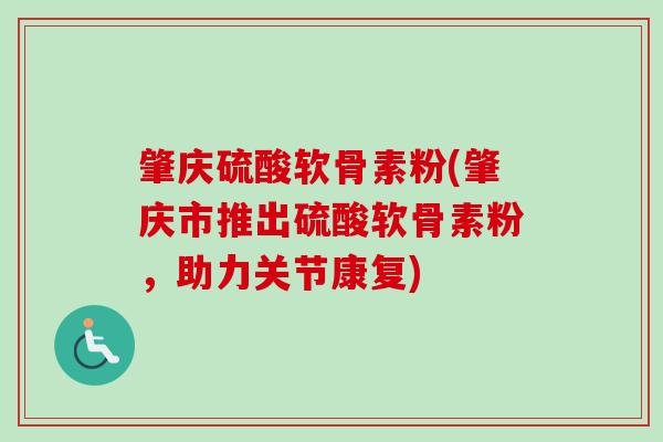 肇庆硫酸软骨素粉(肇庆市推出硫酸软骨素粉,助力关节康复) 肇庆硫酸软骨素粉(肇庆市推出硫酸软骨素粉,助力关节康复)