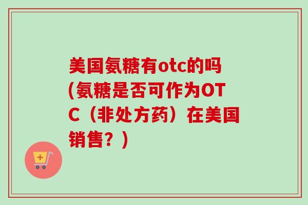 美国氨糖有otc的吗(氨糖是否可作为OTC（非处方药）在美国销售？)