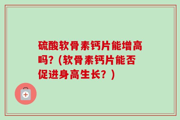 硫酸软骨素钙片能增高吗？(软骨素钙片能否促进身高生长？)