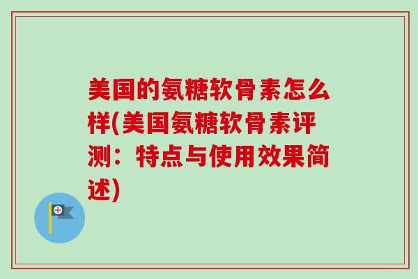 美国的氨糖软骨素怎么样(美国氨糖软骨素评测：特点与使用效果简述)