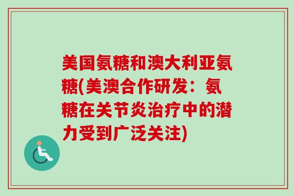 美国氨糖和澳大利亚氨糖(美澳合作研发：氨糖在关节炎治疗中的潜力受到广泛关注)